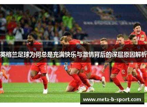 英格兰足球为何总是充满快乐与激情背后的深层原因解析