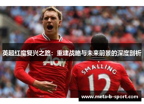 英超红魔复兴之路：重建战略与未来前景的深度剖析