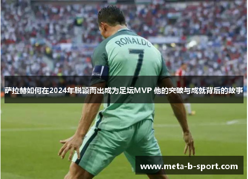 萨拉赫如何在2024年脱颖而出成为足坛MVP 他的突破与成就背后的故事 萨拉赫如何在2024年脱颖而出成为足坛MVP 他的突破与成就背后的故事