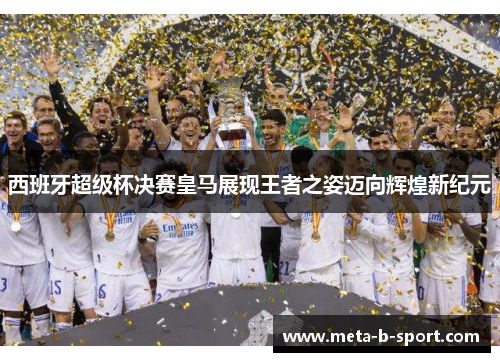 西班牙超级杯决赛皇马展现王者之姿迈向辉煌新纪元 西班牙超级杯决赛皇马展现王者之姿迈向辉煌新纪元