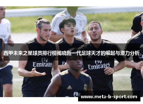 西甲未来之星球员排行榜揭晓新一代足球天才的崛起与潜力分析 西甲未来之星球员排行榜揭晓新一代足球天才的崛起与潜力分析