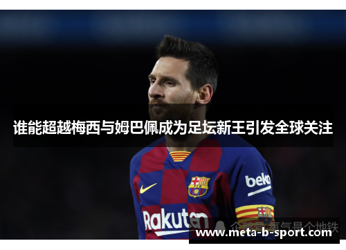 谁能超越梅西与姆巴佩成为足坛新王引发全球关注