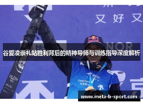 谷爱凌崇礼站胜利背后的精神导师与训练指导深度解析