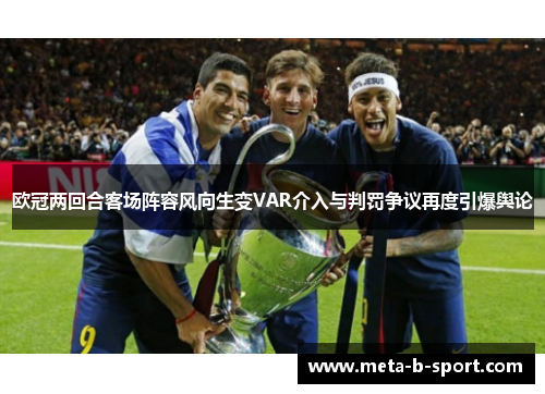 欧冠两回合客场阵容风向生变VAR介入与判罚争议再度引爆舆论