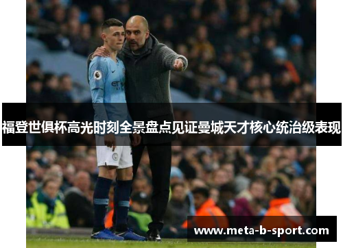 福登世俱杯高光时刻全景盘点见证曼城天才核心统治级表现 福登世俱杯高光时刻全景盘点见证曼城天才核心统治级表现