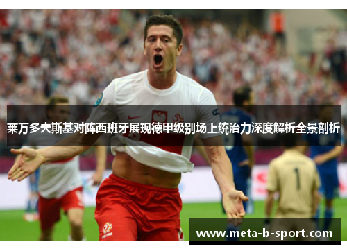 莱万多夫斯基对阵西班牙展现德甲级别场上统治力深度解析全景剖析 莱万多夫斯基对阵西班牙展现德甲级别场上统治力深度解析全景剖析