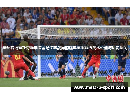 英超赛场替补奇兵屡次登场逆转战局的经典案例解析战术价值与历史瞬间 英超赛场替补奇兵屡次登场逆转战局的经典案例解析战术价值与历史瞬间