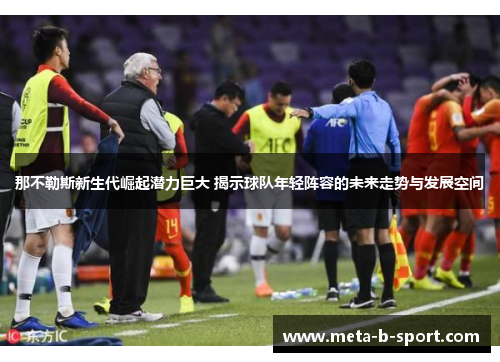那不勒斯新生代崛起潜力巨大 揭示球队年轻阵容的未来走势与发展空间 那不勒斯新生代崛起潜力巨大 揭示球队年轻阵容的未来走势与发展空间