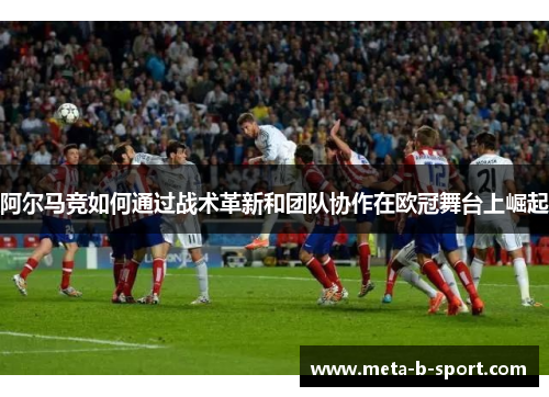 阿尔马竞如何通过战术革新和团队协作在欧冠舞台上崛起 阿尔马竞如何通过战术革新和团队协作在欧冠舞台上崛起