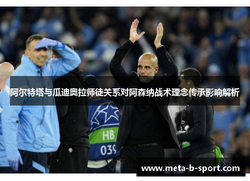 阿尔特塔与瓜迪奥拉师徒关系对阿森纳战术理念传承影响解析 阿尔特塔与瓜迪奥拉师徒关系对阿森纳战术理念传承影响解析