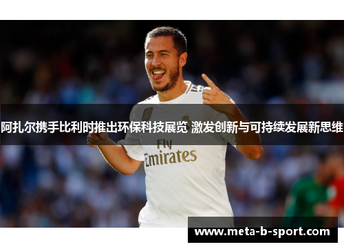 阿扎尔携手比利时推出环保科技展览 激发创新与可持续发展新思维 阿扎尔携手比利时推出环保科技展览 激发创新与可持续发展新思维