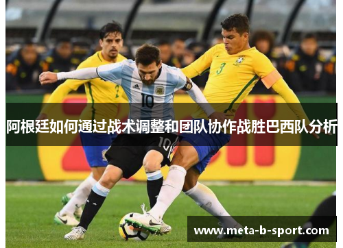 阿根廷如何通过战术调整和团队协作战胜巴西队分析