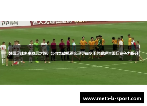 韩国足球未来发展之路:如何突破瓶颈实现更高水平的崛起与国际竞争力提升 韩国足球未来发展之路:如何突破瓶颈实现更高水平的崛起与国际竞争力提升