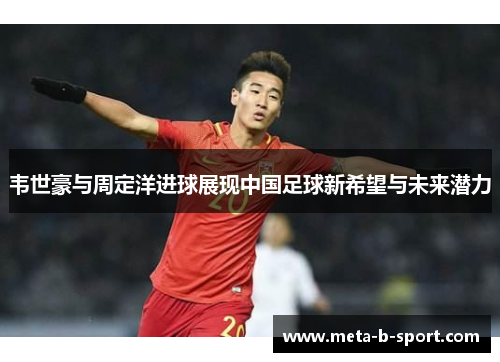 韦世豪与周定洋进球展现中国足球新希望与未来潜力 韦世豪与周定洋进球展现中国足球新希望与未来潜力