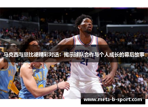 马克西与恩比德精彩对话：揭示球队合作与个人成长的幕后故事