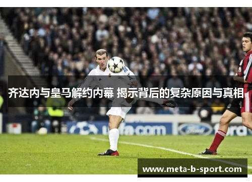 齐达内与皇马解约内幕 揭示背后的复杂原因与真相 齐达内与皇马解约内幕 揭示背后的复杂原因与真相