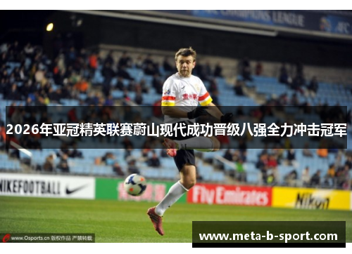 2026年亚冠精英联赛蔚山现代成功晋级八强全力冲击冠军 2026年亚冠精英联赛蔚山现代成功晋级八强全力冲击冠军
