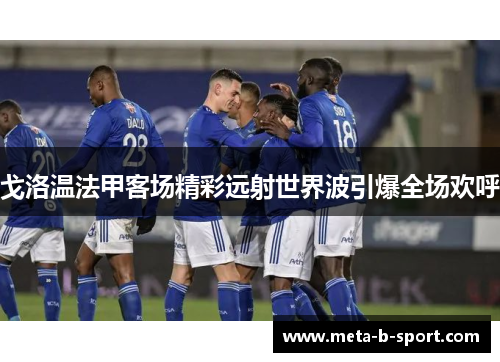 戈洛温法甲客场精彩远射世界波引爆全场欢呼 戈洛温法甲客场精彩远射世界波引爆全场欢呼