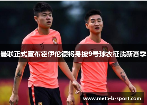 曼联正式宣布霍伊伦德将身披9号球衣征战新赛季 曼联正式宣布霍伊伦德将身披9号球衣征战新赛季