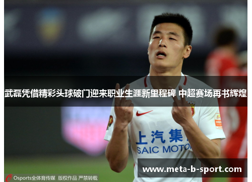 武磊凭借精彩头球破门迎来职业生涯新里程碑 中超赛场再书辉煌 武磊凭借精彩头球破门迎来职业生涯新里程碑 中超赛场再书辉煌
