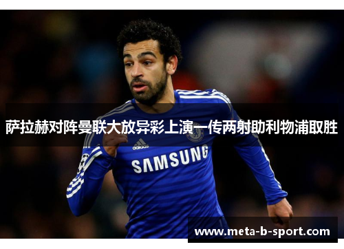 萨拉赫对阵曼联大放异彩上演一传两射助利物浦取胜