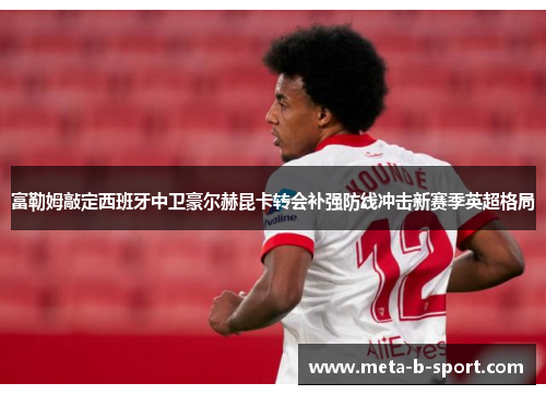 富勒姆敲定西班牙中卫豪尔赫昆卡转会补强防线冲击新赛季英超格局