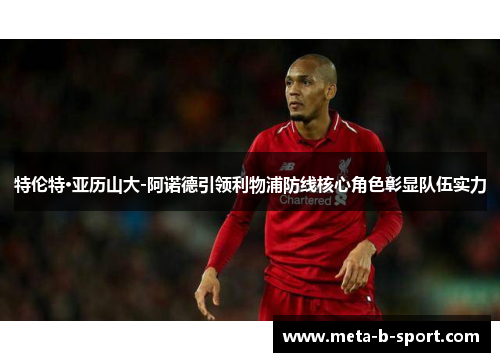 特伦特·亚历山大-阿诺德引领利物浦防线核心角色彰显队伍实力