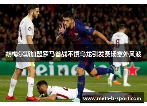 胡梅尔斯加盟罗马首战不慎乌龙引发赛场意外风波