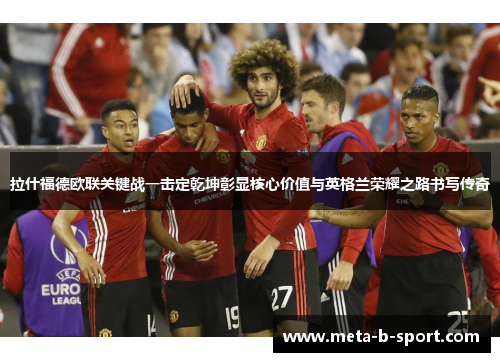 拉什福德欧联关键战一击定乾坤彰显核心价值与英格兰荣耀之路书写传奇