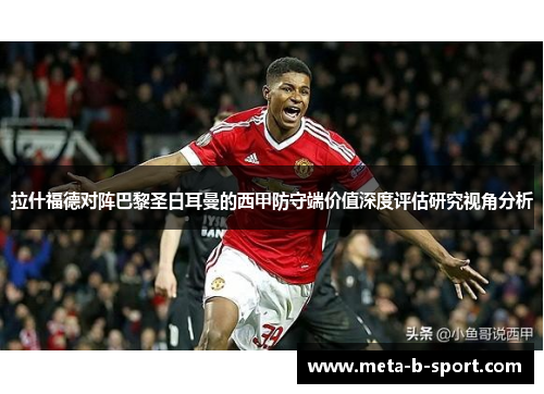 拉什福德对阵巴黎圣日耳曼的西甲防守端价值深度评估研究视角分析 拉什福德对阵巴黎圣日耳曼的西甲防守端价值深度评估研究视角分析