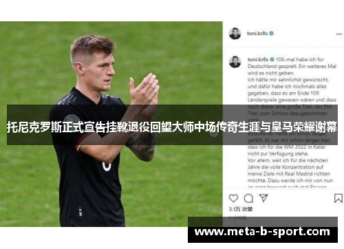 托尼克罗斯正式宣告挂靴退役回望大师中场传奇生涯与皇马荣耀谢幕 托尼克罗斯正式宣告挂靴退役回望大师中场传奇生涯与皇马荣耀谢幕