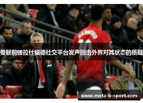 曼联前锋拉什福德社交平台发声回击外界对其状态的质疑 曼联前锋拉什福德社交平台发声回击外界对其状态的质疑