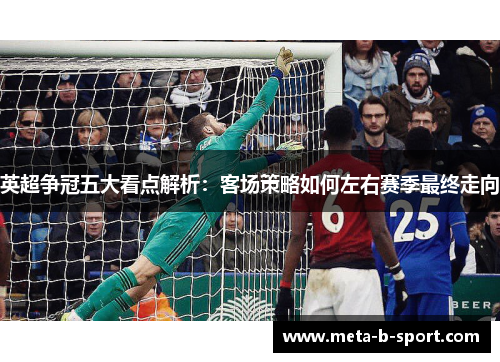 英超争冠五大看点解析:客场策略如何左右赛季最终走向 英超争冠五大看点解析:客场策略如何左右赛季最终走向
